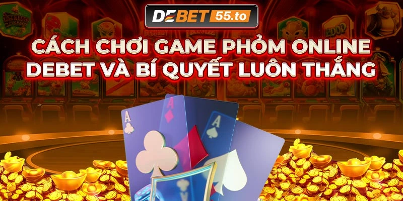 Game Phỏm online DEBET chơi như thế nào?